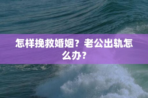 怎样挽救婚姻？老公出轨怎么办？