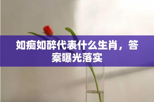 如痴如醉代表什么生肖，答案曝光落实