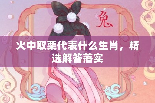 火中取栗代表什么生肖，精选解答落实