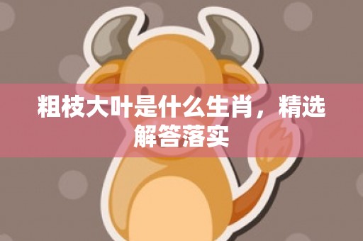 粗枝大叶是什么生肖，精选解答落实