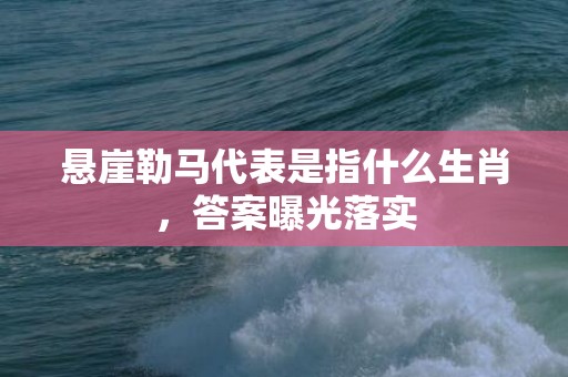 悬崖勒马代表是指什么生肖，答案曝光落实