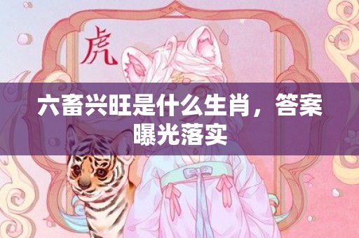 六畜兴旺是什么生肖，答案曝光落实