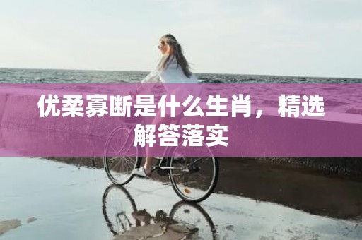 优柔寡断是什么生肖，精选解答落实