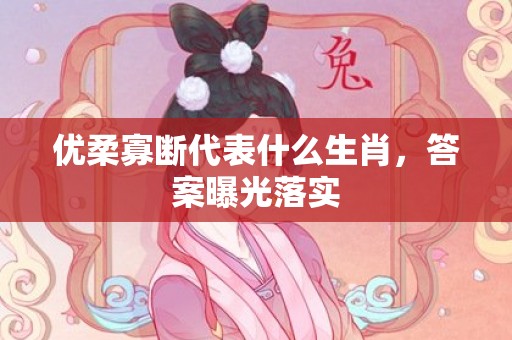 优柔寡断代表什么生肖，答案曝光落实