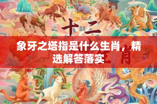 象牙之塔指是什么生肖，精选解答落实