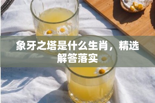 象牙之塔是什么生肖，精选解答落实