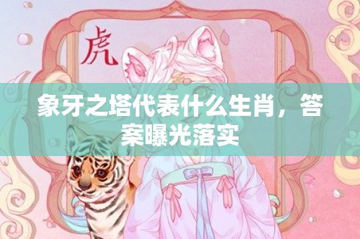 象牙之塔代表什么生肖，答案曝光落实插图