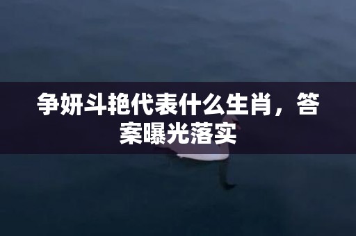 争妍斗艳代表什么生肖，答案曝光落实