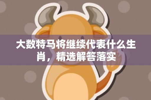 大数特马将继续代表什么生肖，精选解答落实