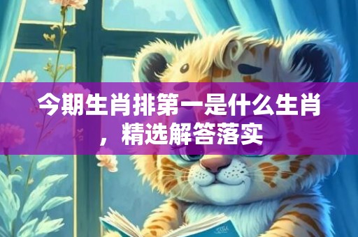 今期生肖排第一是什么生肖，精选解答落实