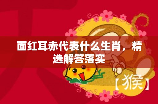 面红耳赤代表什么生肖，精选解答落实