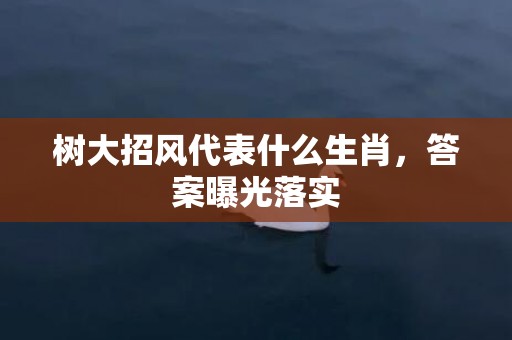 树大招风代表什么生肖，答案曝光落实