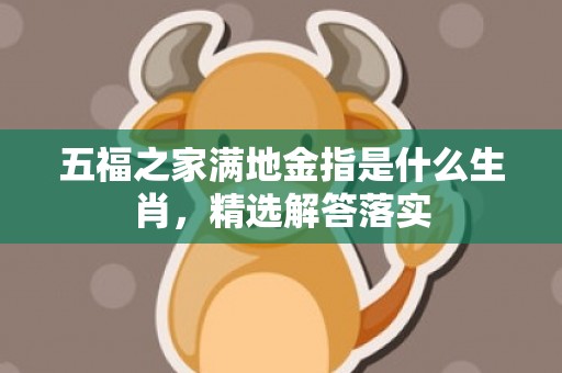 五福之家满地金指是什么生肖，精选解答落实