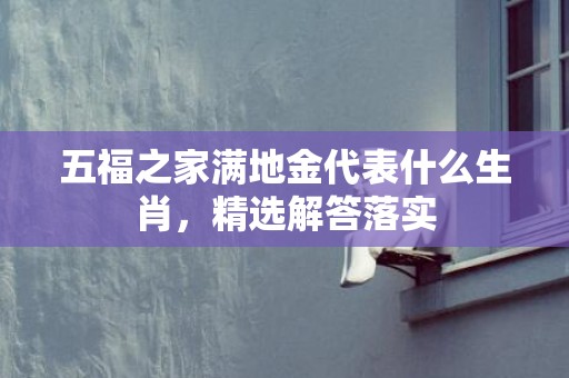 五福之家满地金代表什么生肖，精选解答落实