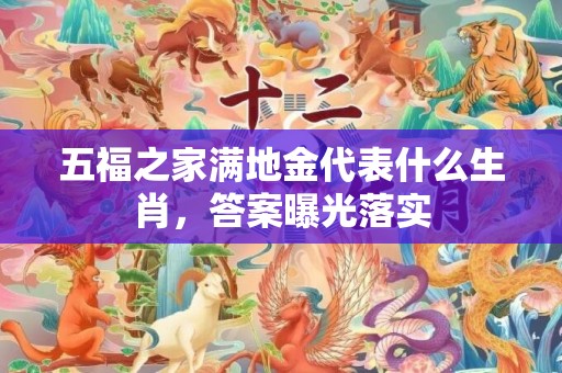 五福之家满地金代表什么生肖，答案曝光落实