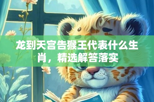 龙到天宫告猴王代表什么生肖，精选解答落实