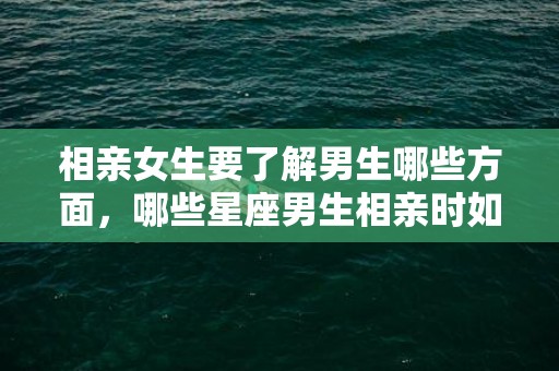 相亲女生要了解男生哪些方面，哪些星座男生相亲时如果不来电会拒绝买单