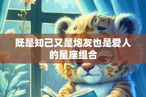 既是知己又是炮友也是爱人的星座组合