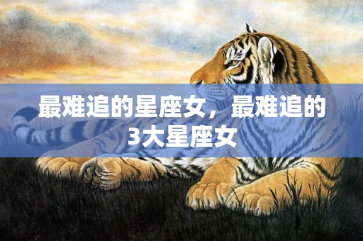 最难追的星座女，最难追的3大星座女