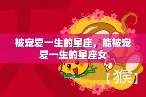 被宠爱一生的星座，能被宠爱一生的星座女
