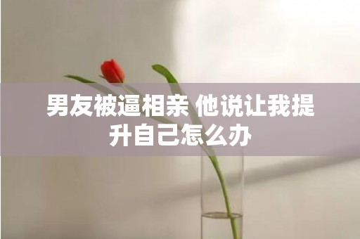 男友被逼相亲 他说让我提升自己怎么办