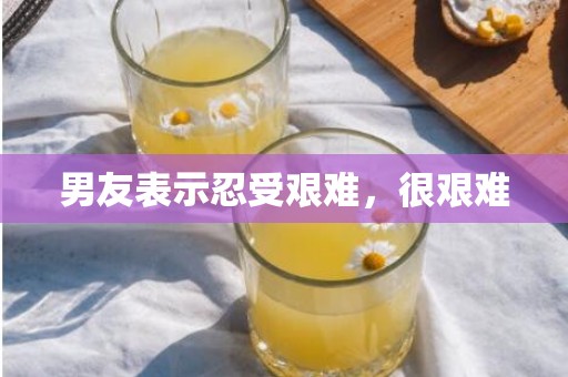 男友表示忍受艰难，很艰难