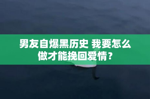 男友自爆黑历史 我要怎么做才能挽回爱情？