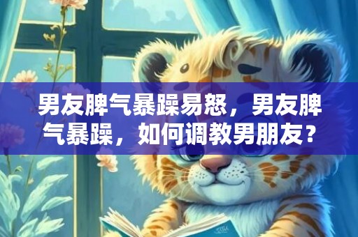 男友脾气暴躁易怒，男友脾气暴躁，如何调教男朋友？
