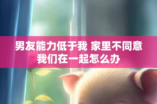 男友能力低于我 家里不同意我们在一起怎么办