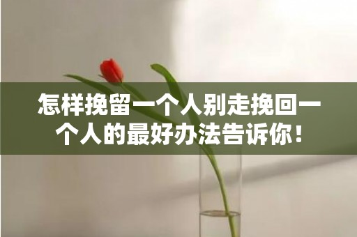 怎样挽留一个人别走挽回一个人的最好办法告诉你！