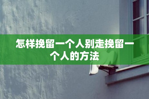 怎样挽留一个人别走挽留一个人的方法