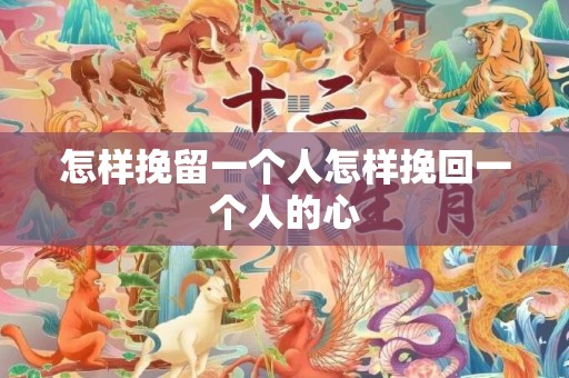 怎样挽留一个人怎样挽回一个人的心