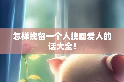 怎样挽留一个人挽回爱人的话大全！