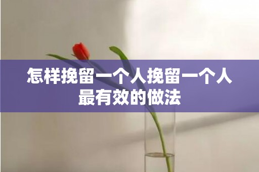 怎样挽留一个人挽留一个人最有效的做法