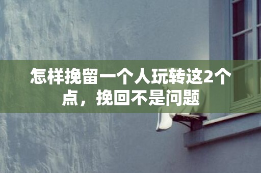 怎样挽留一个人玩转这2个点，挽回不是问题
