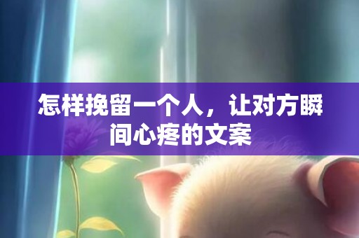 怎样挽留一个人，让对方瞬间心疼的文案