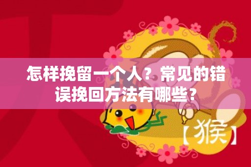怎样挽留一个人？常见的错误挽回方法有哪些？