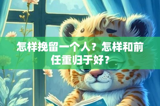 怎样挽留一个人？怎样和前任重归于好？