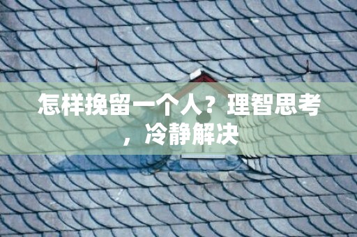 怎样挽留一个人？理智思考，冷静解决