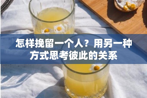 怎样挽留一个人？用另一种方式思考彼此的关系