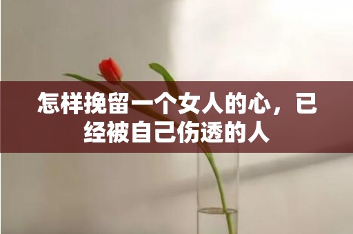 怎样挽留一个女人的心，已经被自己伤透的人