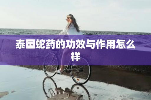 泰国蛇药的功效与作用怎么样