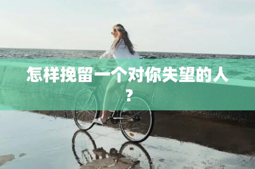 怎样挽留一个对你失望的人？