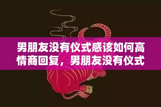 男朋友没有仪式感该如何高情商回复，男朋友没有仪式感在恋爱中的表现，给恋爱中女孩的忠告