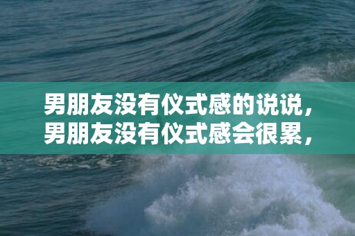 男朋友没有仪式感的说说，男朋友没有仪式感会很累，男朋友不懂礼数我很累