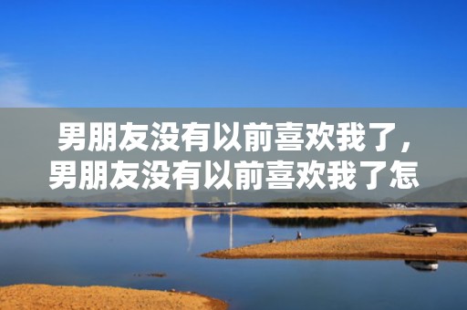 男朋友没有以前喜欢我了，男朋友没有以前喜欢我了怎么办？觉得男朋友没有那么喜欢自己