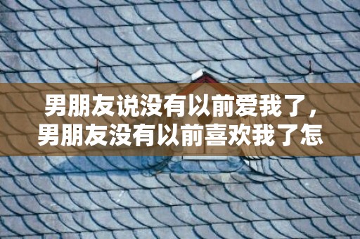 男朋友说没有以前爱我了，男朋友没有以前喜欢我了怎么办？男朋友说没有以前那么喜欢我了