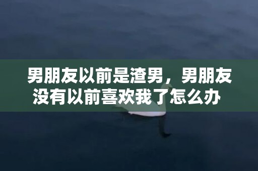 男朋友以前是渣男，男朋友没有以前喜欢我了怎么办 男朋友没有以前爱我了怎么办