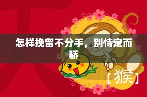 怎样挽留不分手，别恃宠而骄