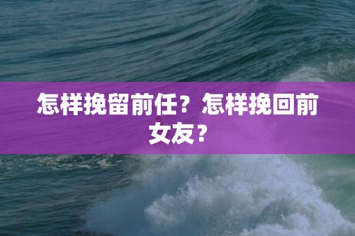 怎样挽留前任？怎样挽回前女友？